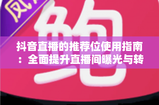 抖音直播的推荐位使用指南：全面提升直播间曝光与转化的实战攻略