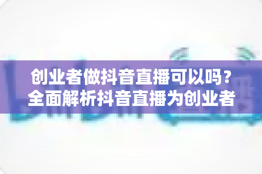 创业者做抖音直播可以吗?全面解析抖音直播为创业者带来的机遇与实操指南 创业者做抖音直播可以吗?全面解析抖音直播为创业者带来的机遇与实操指南