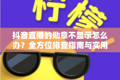 抖音直播的勋章不显示怎么办？全方位排查指南与实用解决方案一文读懂
