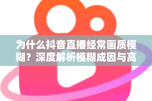 为什么抖音直播经常画质模糊?深度解析模糊成因与高清直播优化全攻略 为什么抖音直播经常画质模糊?深度解析模糊成因与高清直播优化全攻略