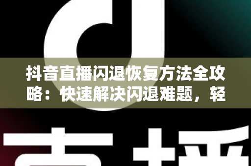 抖音直播闪退恢复方法全攻略：快速解决闪退难题，轻松回归直播间
