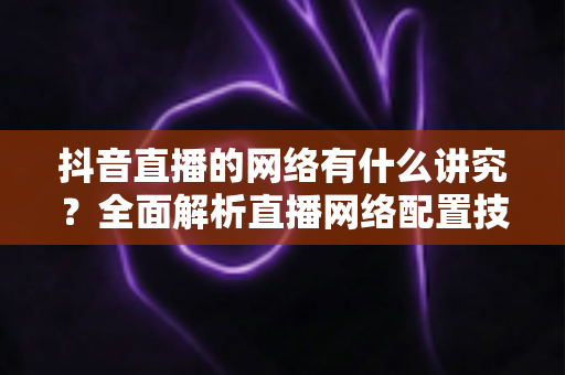 抖音直播的网络有什么讲究?全面解析直播网络配置技巧,助你打造流畅不卡顿的高质量直播间 抖音直播的网络有什么讲究?全面解析直播网络配置技巧,助你打造流畅不卡顿的高质量直播间