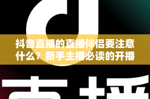 抖音直播的直播伴侣要注意什么?新手主播必读的开播避坑指南与实操全解析 抖音直播的直播伴侣要注意什么?新手主播必读的开播避坑指南与实操全解析