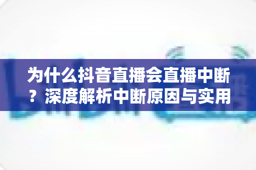 为什么抖音直播会直播中断？深度解析中断原因与实用解决方案