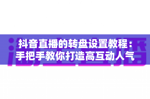 抖音直播的转盘设置教程：手把手教你打造高互动人气直播间的完整攻略