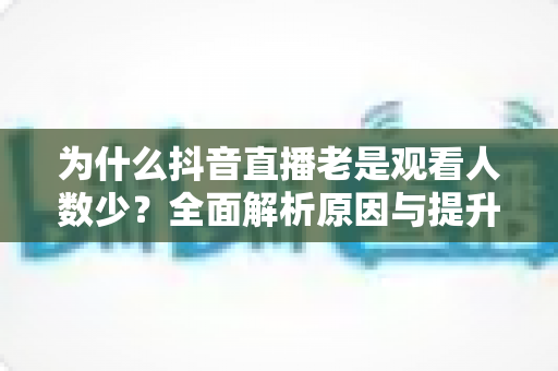 为什么抖音直播老是观看人数少？全面解析原因与提升人气的实战方法