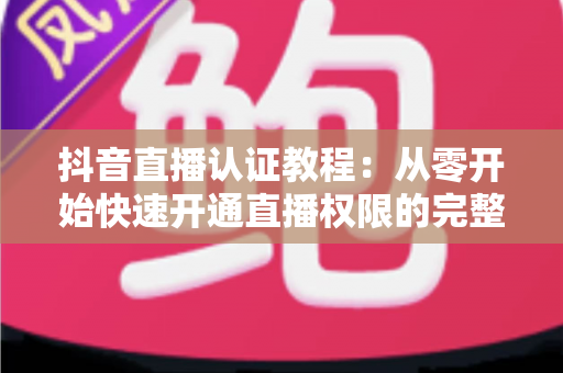 抖音直播认证教程:从零开始快速开通直播权限的完整实战指南 抖音直播认证教程:从零开始快速开通直播权限的完整实战指南