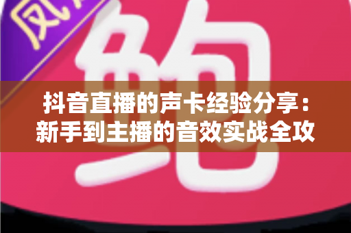 抖音直播的声卡经验分享:新手到主播的音效实战全攻略,让你的直播间人气飙升 抖音直播的声卡经验分享:新手到主播的音效实战全攻略,让你的直播间人气飙升