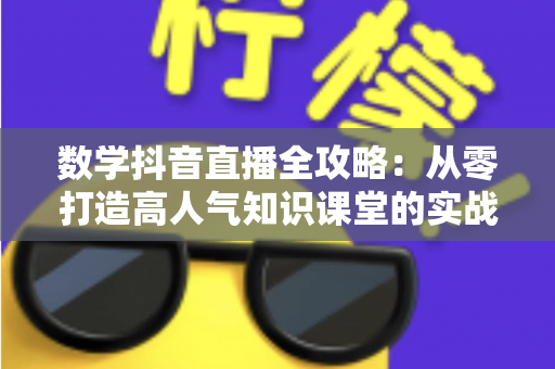 数学抖音直播全攻略：从零打造高人气知识课堂的实战指南