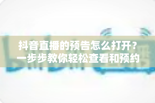 抖音直播的预告怎么打开？一步步教你轻松查看和预约直播预告的实用教程