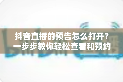 抖音直播的预告怎么打开？一步步教你轻松查看和预约直播预告的实用教程