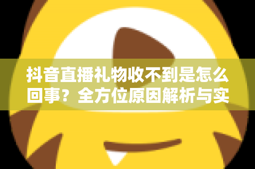 抖音直播礼物收不到是怎么回事?全方位原因解析与实用解决指南 抖音直播礼物收不到是怎么回事?全方位原因解析与实用解决指南