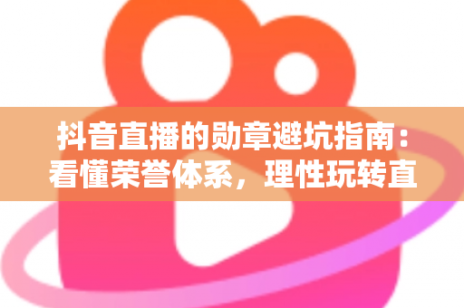 抖音直播的勋章避坑指南:看懂荣誉体系,理性玩转直播间不花冤枉钱 抖音直播的勋章避坑指南:看懂荣誉体系,理性玩转直播间不花冤枉钱