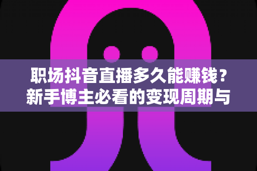 职场抖音直播多久能赚钱?新手博主必看的变现周期与实操指南 职场抖音直播多久能赚钱?新手博主必看的变现周期与实操指南