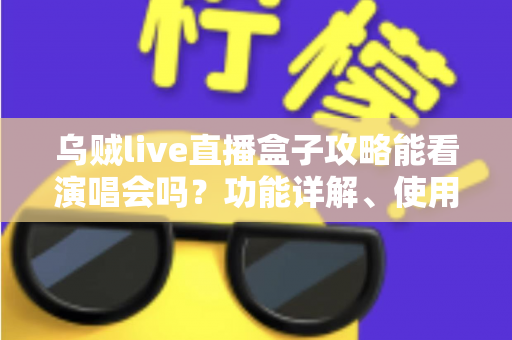 乌贼live直播盒子攻略能看演唱会吗？功能详解、使用教程与观看体验一站式指南