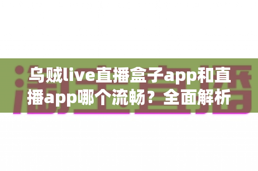 乌贼live直播盒子app和直播app哪个流畅？全面解析流畅度差异与实用选择指南