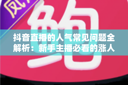 抖音直播的人气常见问题全解析：新手主播必看的涨人气实战指南