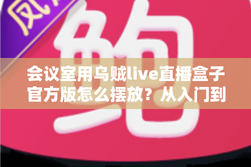 会议室用乌贼live直播盒子官方版怎么摆放？从入门到精通的完整摆放指南与实操技巧