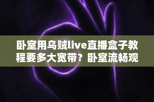 卧室用乌贼live直播盒子教程要多大宽带？卧室流畅观影带宽配置全指南