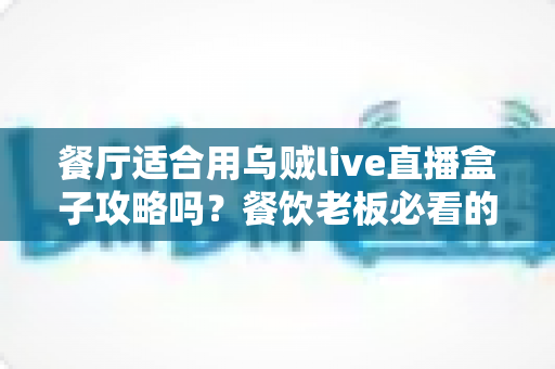 餐厅适合用乌贼live直播盒子攻略吗?餐饮老板必看的直播引流实战指南 餐厅适合用乌贼live直播盒子攻略吗?餐饮老板必看的直播引流实战指南