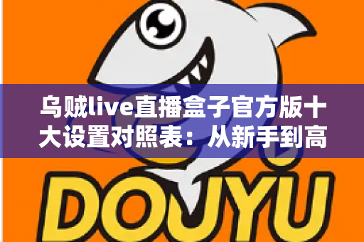 乌贼live直播盒子官方版十大设置对照表：从新手到高手的一站式画质调优实战指南