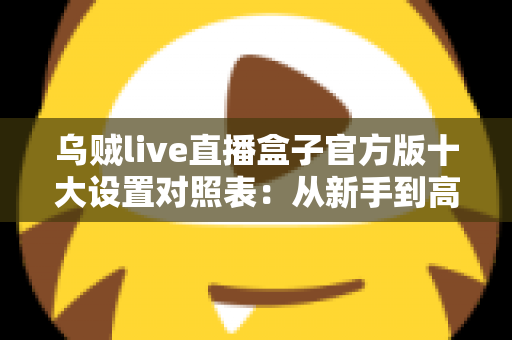 乌贼live直播盒子官方版十大设置对照表：从新手到高手的一站式画质调优实战指南
