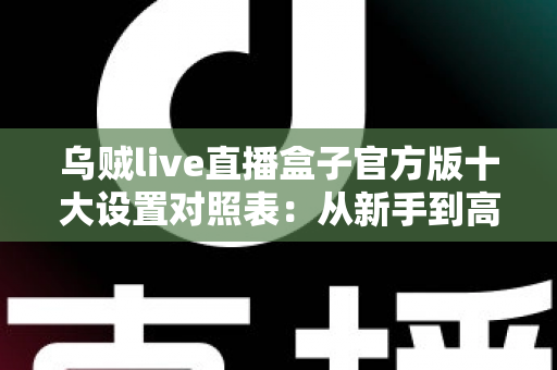 乌贼live直播盒子官方版十大设置对照表：从新手到高手的一站式画质调优实战指南