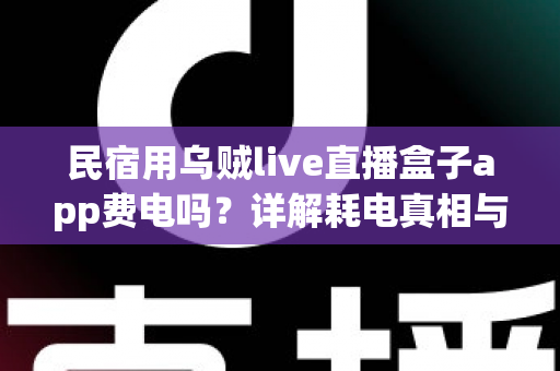 民宿用乌贼live直播盒子app费电吗?详解耗电真相与实用省电攻略 民宿用乌贼live直播盒子app费电吗?详解耗电真相与实用省电攻略