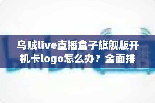 乌贼live直播盒子旗舰版开机卡logo怎么办?全面排查与快速修复指南 乌贼live直播盒子旗舰版开机卡logo怎么办?全面排查与快速修复指南