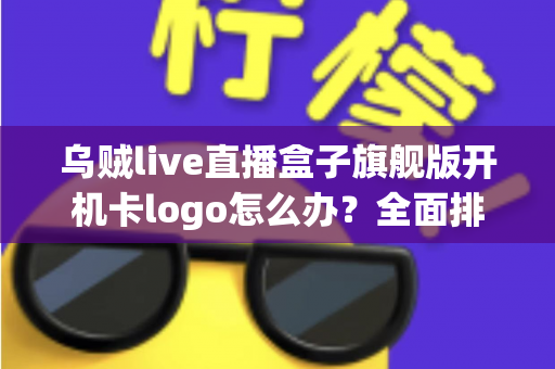 乌贼live直播盒子旗舰版开机卡logo怎么办?全面排查与快速修复指南 乌贼live直播盒子旗舰版开机卡logo怎么办?全面排查与快速修复指南