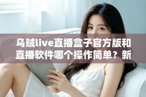 乌贼live直播盒子官方版和直播软件哪个操作简单?新手主播一看就懂的实测对比指南 乌贼live直播盒子官方版和直播软件哪个操作简单?新手主播一看就懂的实测对比指南