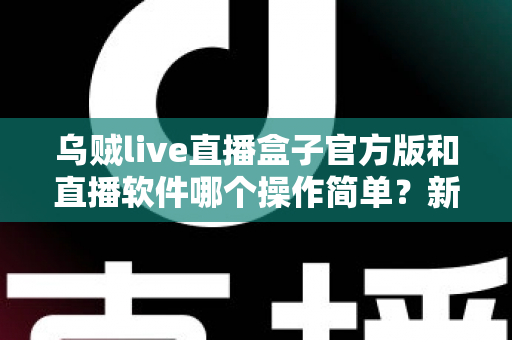乌贼live直播盒子官方版和直播软件哪个操作简单?新手主播一看就懂的实测对比指南 乌贼live直播盒子官方版和直播软件哪个操作简单?新手主播一看就懂的实测对比指南