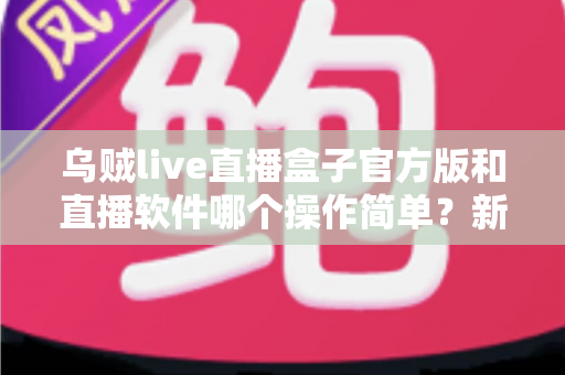 乌贼live直播盒子官方版和直播软件哪个操作简单?新手主播一看就懂的实测对比指南 乌贼live直播盒子官方版和直播软件哪个操作简单?新手主播一看就懂的实测对比指南