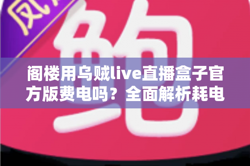 阁楼用乌贼live直播盒子官方版费电吗？全面解析耗电量、省电技巧与使用指南