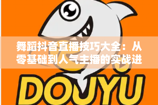 舞蹈抖音直播技巧大全：从零基础到人气主播的实战进阶指南