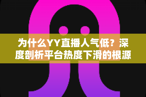 为什么YY直播人气低?深度剖析平台热度下滑的根源与破局思路 为什么YY直播人气低?深度剖析平台热度下滑的根源与破局思路
