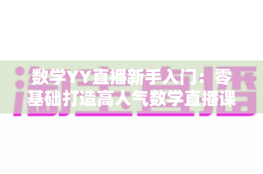 数学YY直播新手入门：零基础打造高人气数学直播课堂的完整实战指南