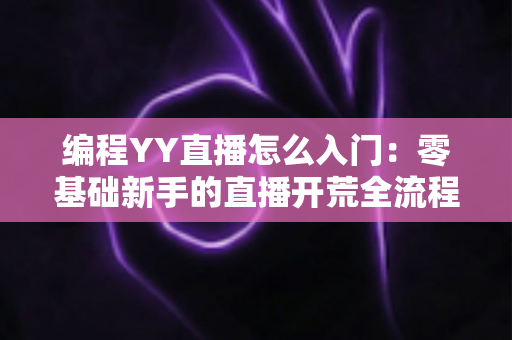 编程YY直播怎么入门：零基础新手的直播开荒全流程指南