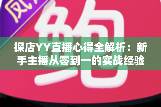 探店YY直播心得全解析：新手主播从零到一的实战经验与避坑指南