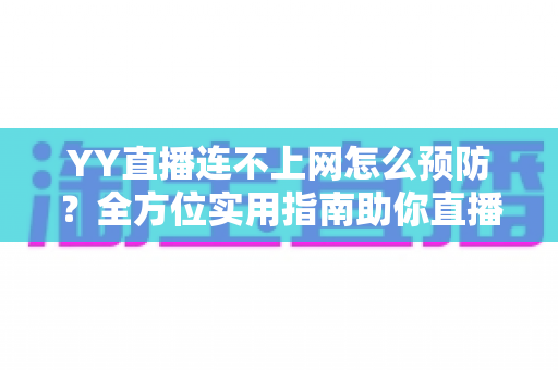 YY直播连不上网怎么预防?全方位实用指南助你直播无忧 YY直播连不上网怎么预防?全方位实用指南助你直播无忧