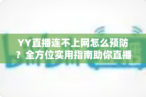 YY直播连不上网怎么预防？全方位实用指南助你直播无忧