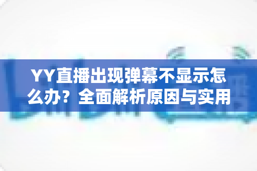 YY直播出现弹幕不显示怎么办？全面解析原因与实用修复教程