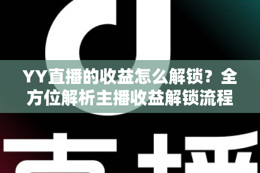 YY直播的收益怎么解锁？全方位解析主播收益解锁流程与提现攻略