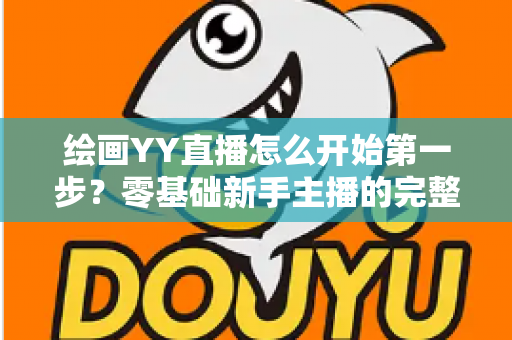 绘画YY直播怎么开始第一步?零基础新手主播的完整开播指南 绘画YY直播怎么开始第一步?零基础新手主播的完整开播指南