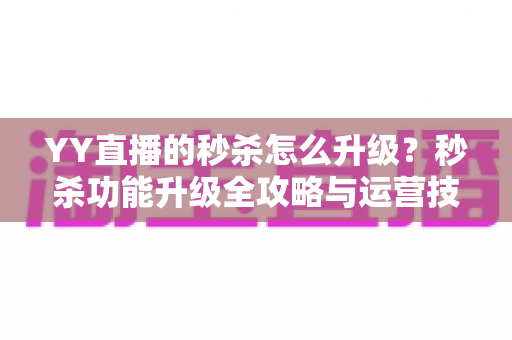 YY直播的秒杀怎么升级？秒杀功能升级全攻略与运营技巧详解