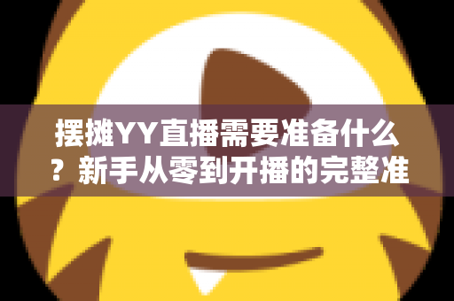 摆摊YY直播需要准备什么？新手从零到开播的完整准备清单与实战攻略