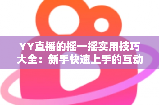 YY直播的摇一摇实用技巧大全：新手快速上手的互动交友指南，轻松拓展你的社交圈