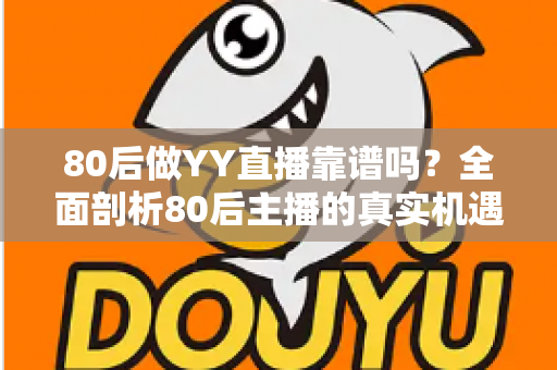 80后做YY直播靠谱吗？全面剖析80后主播的真实机遇、挑战与赚钱前景