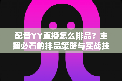 配音YY直播怎么排品?主播必看的排品策略与实战技巧全解析 配音YY直播怎么排品?主播必看的排品策略与实战技巧全解析