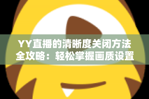 YY直播的清晰度关闭方法全攻略：轻松掌握画质设置技巧，畅享流畅观影体验